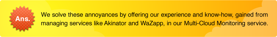 We solve these annoyances by offering our experience and know-how, gained from managing services like Akinator and WaZapp, in our Multi-Cloud Monitoring service.